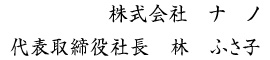 株式会社　ナ　ノ
代表取締役社長　林　ふさ子